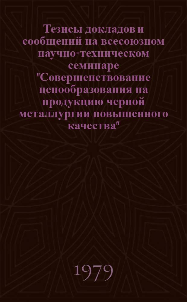 Тезисы докладов и сообщений на всесоюзном научно-техническом семинаре "Совершенствование ценообразования на продукцию черной металлургии повышенного качества" (г. Череповец. 1979 г.)