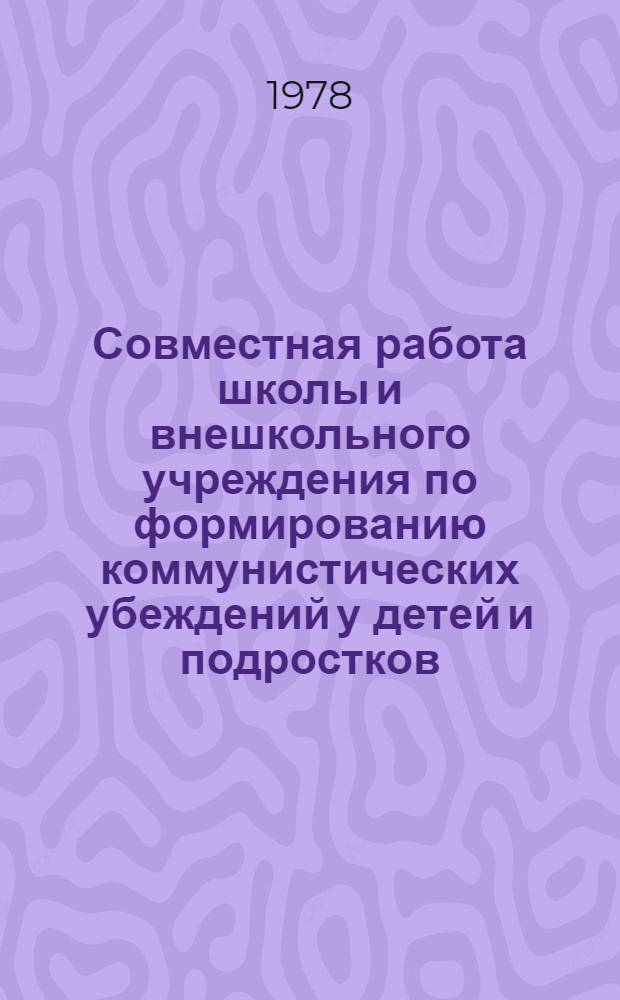 Совместная работа школы и внешкольного учреждения по формированию коммунистических убеждений у детей и подростков : Метод. рекомендации организаторам внекласс. и внешк. работы, пионер. вожатым
