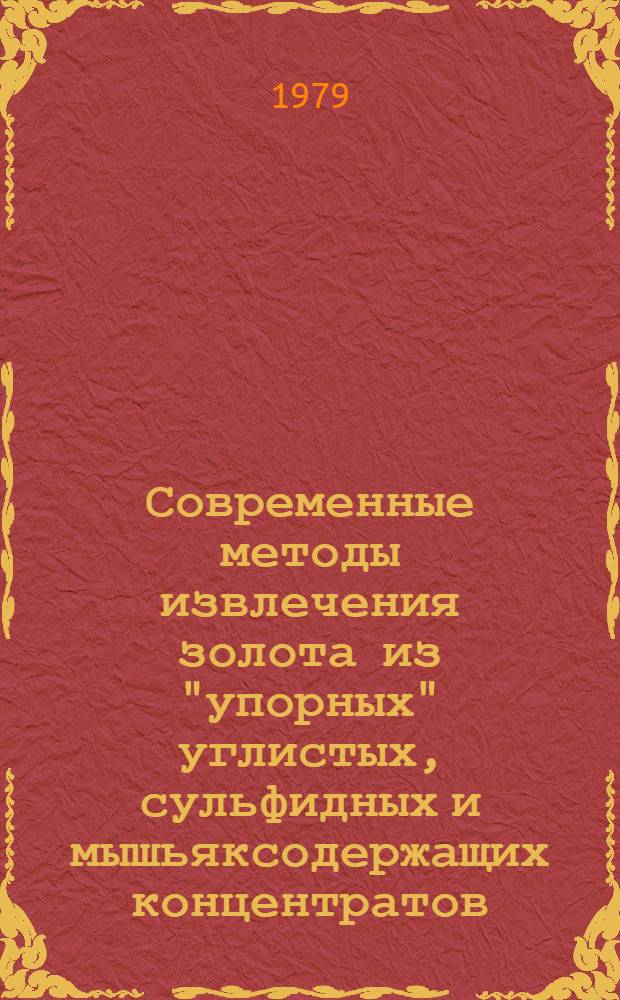 Современные методы извлечения золота из "упорных" углистых, сульфидных и мышьяксодержащих концентратов : (Тез. докл. и сообщ. на семинаре в г. Туле 17-19 июля 1979 г.)
