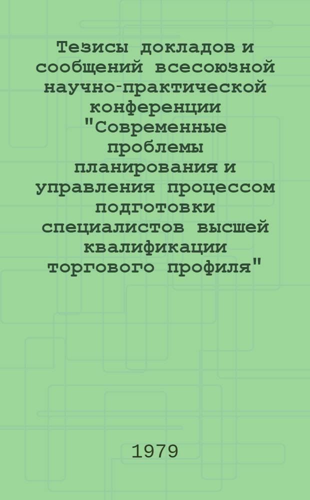 Тезисы докладов и сообщений всесоюзной научно-практической конференции "Современные проблемы планирования и управления процессом подготовки специалистов высшей квалификации торгового профиля" (г. Ленинград, 20-22 нояб. 1979 г.). Ч. 1