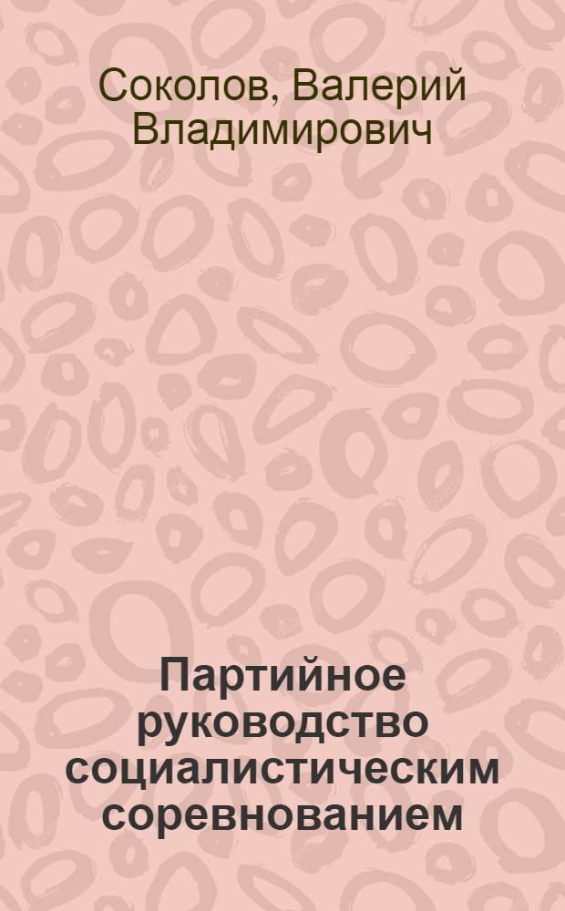 Партийное руководство социалистическим соревнованием (1965-1976 гг.) : Автореф. дис. на соиск. учен. степ. канд. ист. наук : (07.00.01)