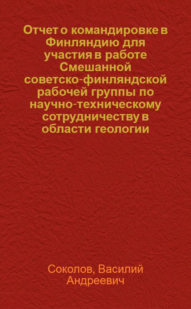 Отчет о командировке в Финляндию [для участия в работе Смешанной советско-финляндской рабочей группы по научно-техническому сотрудничеству в области геологии]