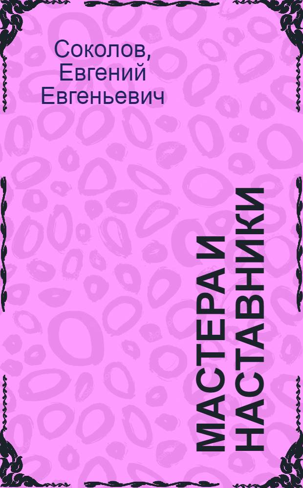 Мастера и наставники : (Пробл., опыт подгот. и труд. воспитание рабочих кадров)