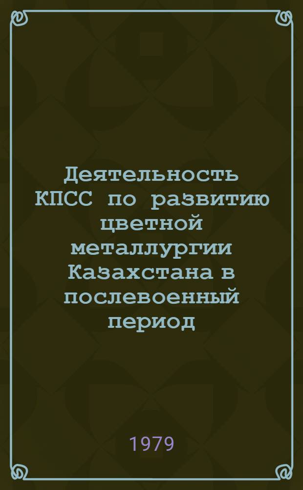 Деятельность КПСС по развитию цветной металлургии Казахстана в послевоенный период (1945-1958 гг.) : Автореф. дис. на соиск. учен. степ. д. ист. н