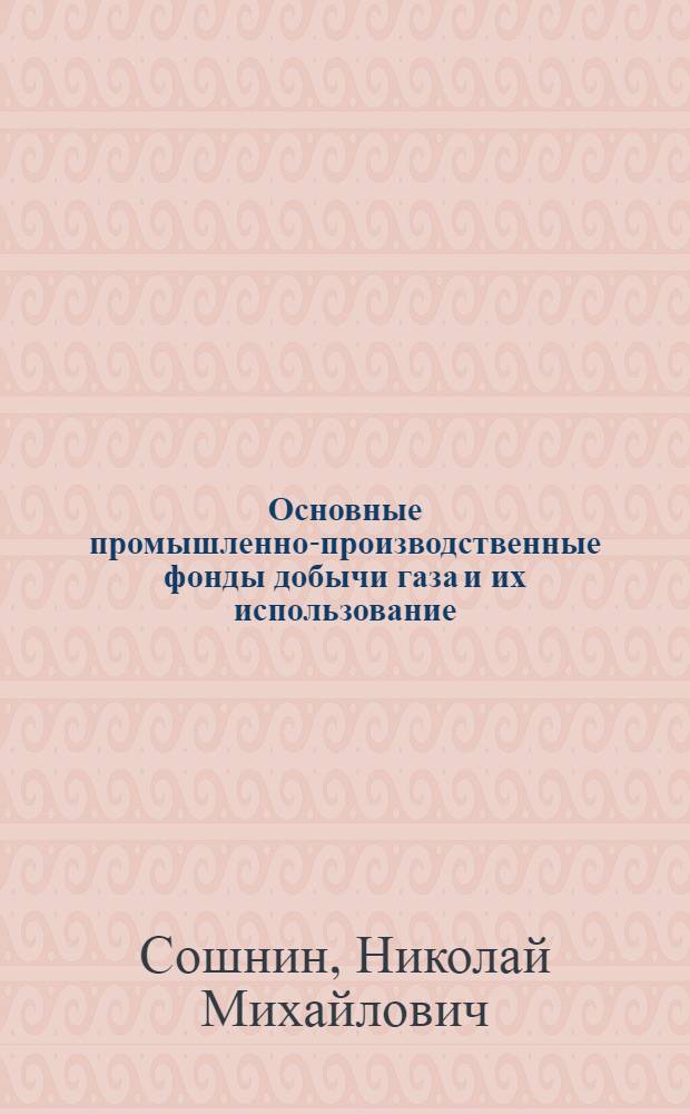 Основные промышленно-производственные фонды добычи газа и их использование : (На прим. газоконденсат. месторождения Краснодар. края) : Автореф. дис. на соиск. учен. степени канд. экон. наук : (08.00.05)