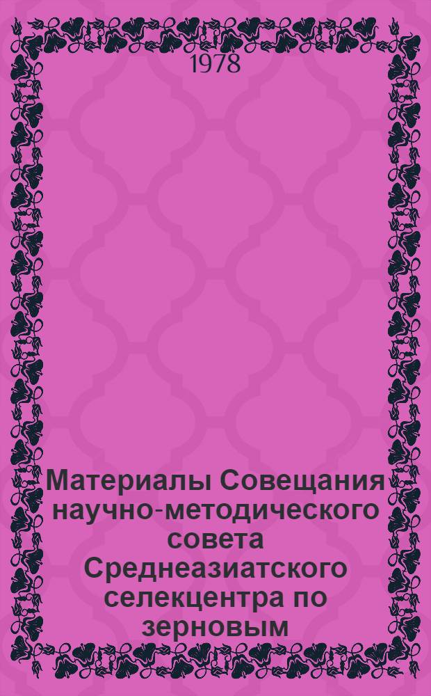 Материалы Совещания научно-методического совета Среднеазиатского селекцентра по зерновым, зернобобовым и кормовым культурам : (Итоги селекц.-семеновод. работ за 1975-1977 гг.)