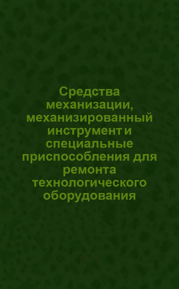 Средства механизации, механизированный инструмент и специальные приспособления для ремонта технологического оборудования, трубопроводов и трубопроводной арматуры : Каталог. Ч. 1