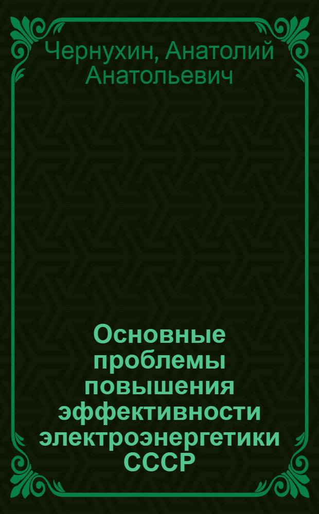 Основные проблемы повышения эффективности электроэнергетики СССР : Автореф. дис. на соиск. учен. степени д-ра экон. наук : (08.00.05)