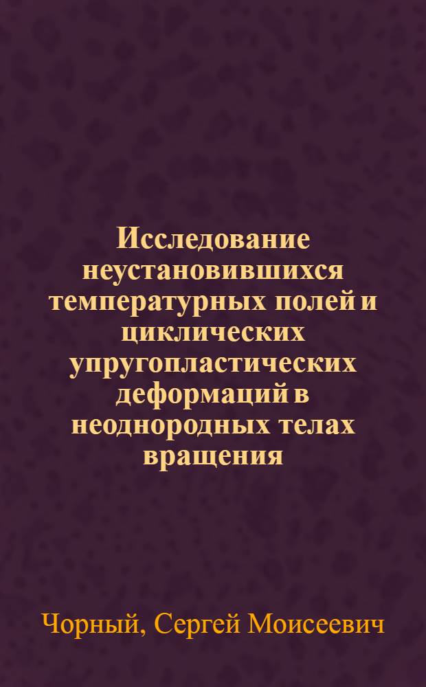 Исследование неустановившихся температурных полей и циклических упругопластических деформаций в неоднородных телах вращения : Автореф. дис. на соиск. учен. степ. канд. техн. наук : (01.02.03)