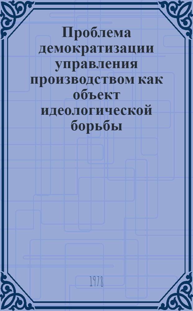 Проблема демократизации управления производством как объект идеологической борьбы : (Системно-методол. и крит. аспект) : Автореф. дис. на соиск. учен. степени д-ра филос. наук : (09.00.02)
