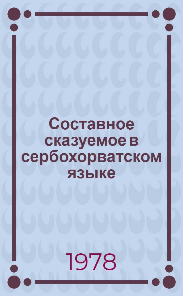 Составное сказуемое в сербохорватском языке : (В сопоставлении с рус. и укр. яз.) : Автореф. дис. на соиск. учен. степени канд. филол. наук : (10.02.03)