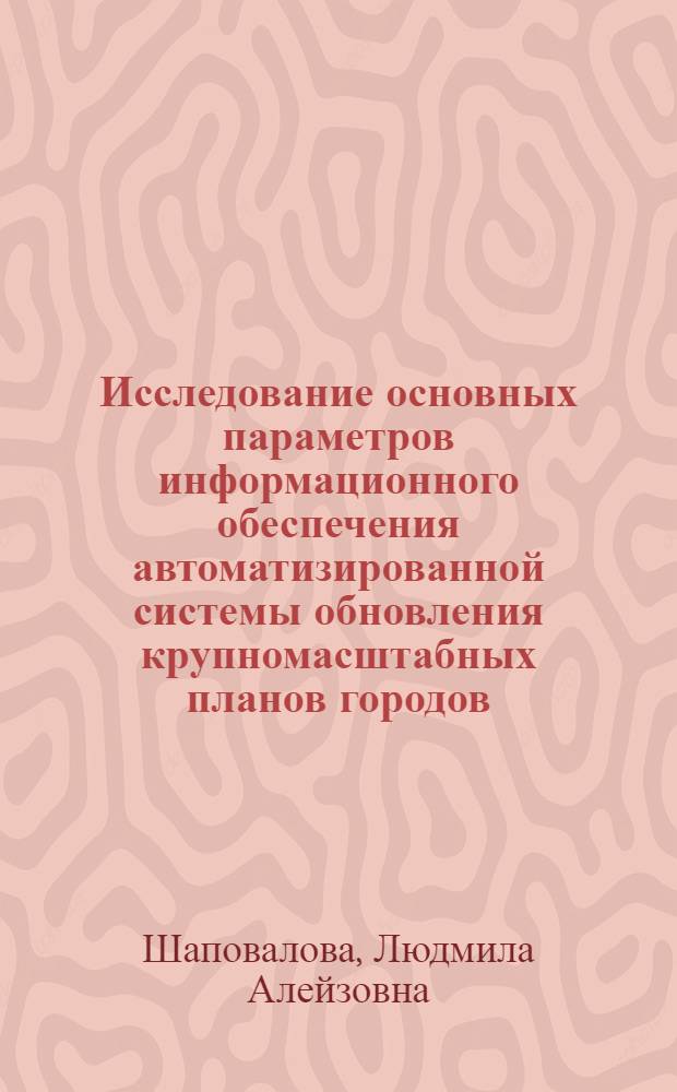 Исследование основных параметров информационного обеспечения автоматизированной системы обновления крупномасштабных планов городов : Автореф. дис. на соиск. учен. степ. канд. техн. наук : (05.24.01)