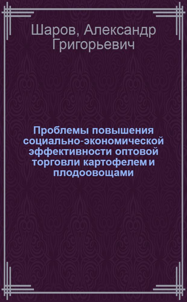 Проблемы повышения социально-экономической эффективности оптовой торговли картофелем и плодоовощами : Автореф. дис. на соиск. учен. степ. д-ра экон. наук : (08.00.05)
