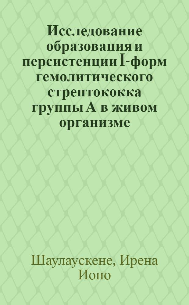 Исследование образования и персистенции I-форм гемолитического стрептококка группы А в живом организме : Автореф. дис. на соиск. учен. степени канд. биол. наук : (03.00.07)