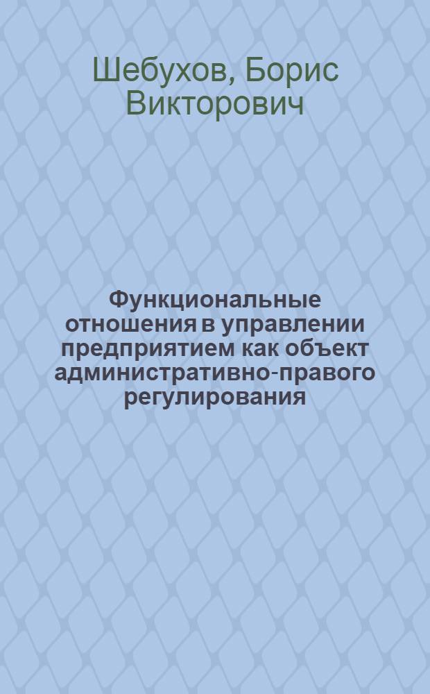 Функциональные отношения в управлении предприятием как объект административно-правого регулирования : Автореф. дис. на соиск. учен. степ. канд. юрид. наук : (12.00.02)