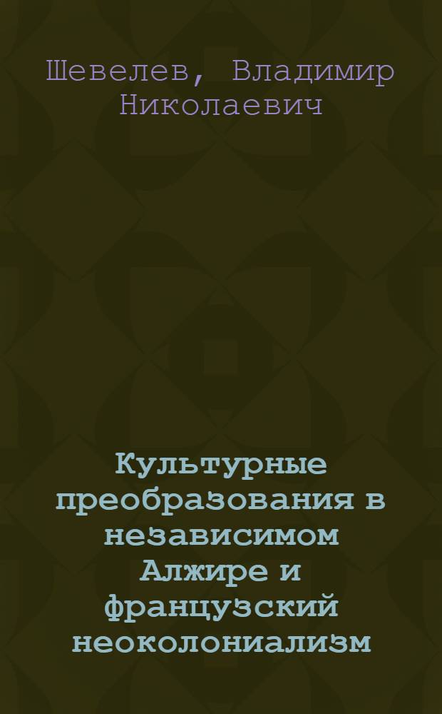 Культурные преобразования в независимом Алжире и французский неоколониализм : (Становление и эволюция фр. культурно-техн. "помощи" Алжиру 1962 - середина 70-х годов : Автореф. дис. на соиск. учен. степ. канд. ист. наук : (07.00.04)