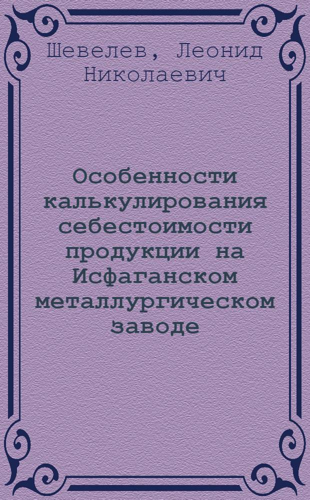 Особенности калькулирования себестоимости продукции на Исфаганском металлургическом заводе : (Обзор информации)