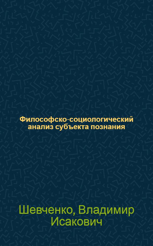 Философско-социологический анализ субъекта познания : Автореф. дис. на соиск. учен. степени канд. филос. наук : (09.00.01)