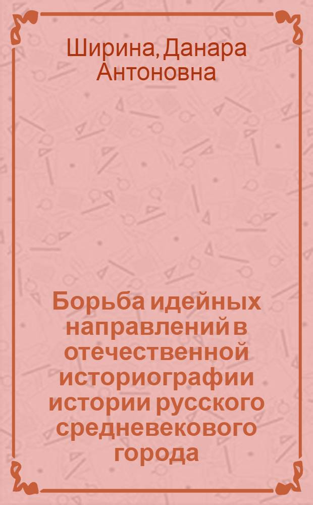 Борьба идейных направлений в отечественной историографии истории русского средневекового города. Историографические очерки (вторая половина XIX - первая треть XX в.) : Автореф. дис. на соиск. учен. степ. канд. ист. наук