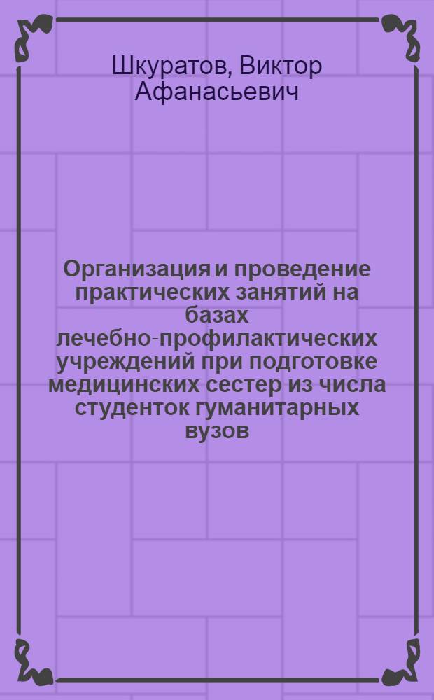 Организация и проведение практических занятий на базах лечебно-профилактических учреждений при подготовке медицинских сестер из числа студенток гуманитарных вузов : Метод. указания