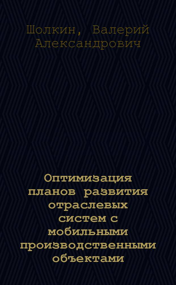 Оптимизация планов развития отраслевых систем с мобильными производственными объектами : Автореф. дис. на соиск. учен. степени канд. экон. наук : (08.00.13)