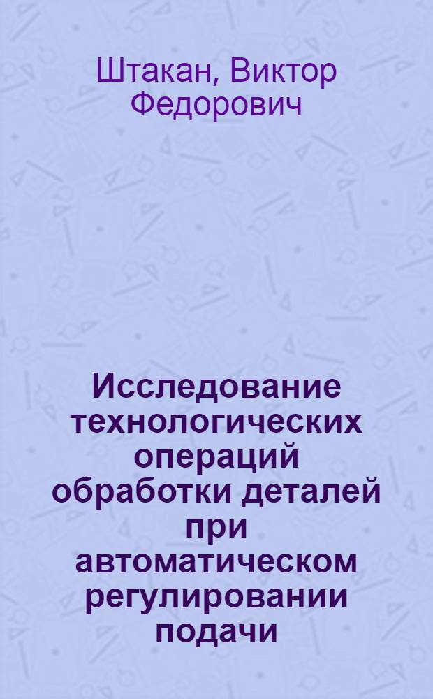 Исследование технологических операций обработки деталей при автоматическом регулировании подачи : Автореф. дис. на соиск. учен. степ. канд. техн. наук : (05.02.08)