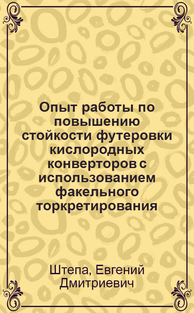 Опыт работы по повышению стойкости футеровки кислородных конверторов с использованием факельного торкретирования : По материалам межзавод. школы