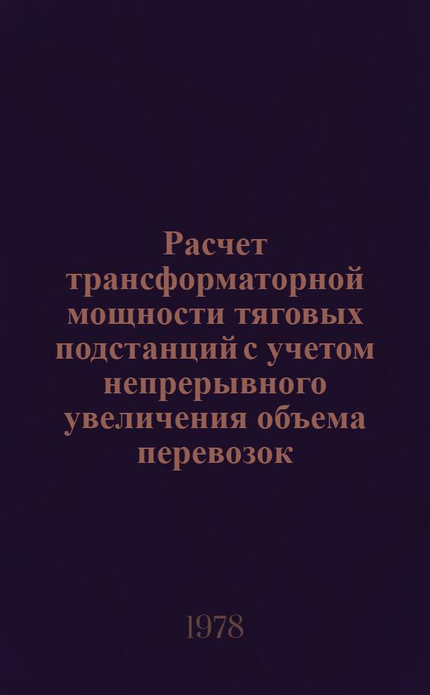 Расчет трансформаторной мощности тяговых подстанций с учетом непрерывного увеличения объема перевозок : Автореф. дис. на соиск. учен. степ. канд. техн. наук : (05.22.09)