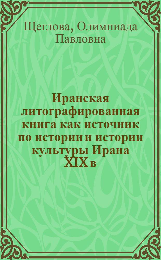 Иранская литографированная книга как источник по истории и истории культуры Ирана XIX в. : Автореф. дис. на соиск. учен. степ. канд. ист. наук : (07.00.09)