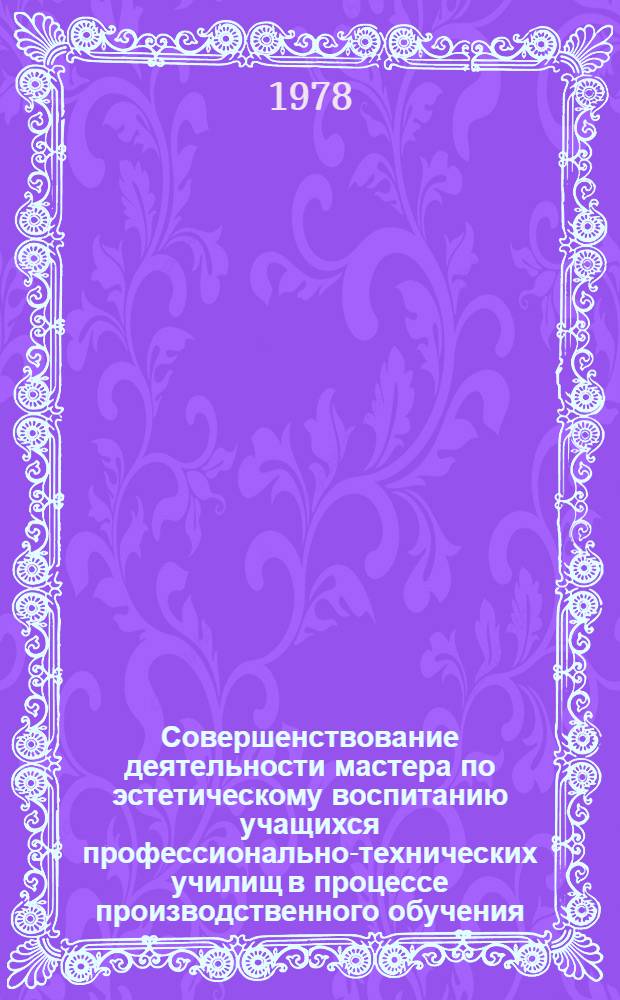 Совершенствование деятельности мастера по эстетическому воспитанию учащихся профессионально-технических училищ в процессе производственного обучения : Автореф. дис. на соиск. учен. степ. к. п. н