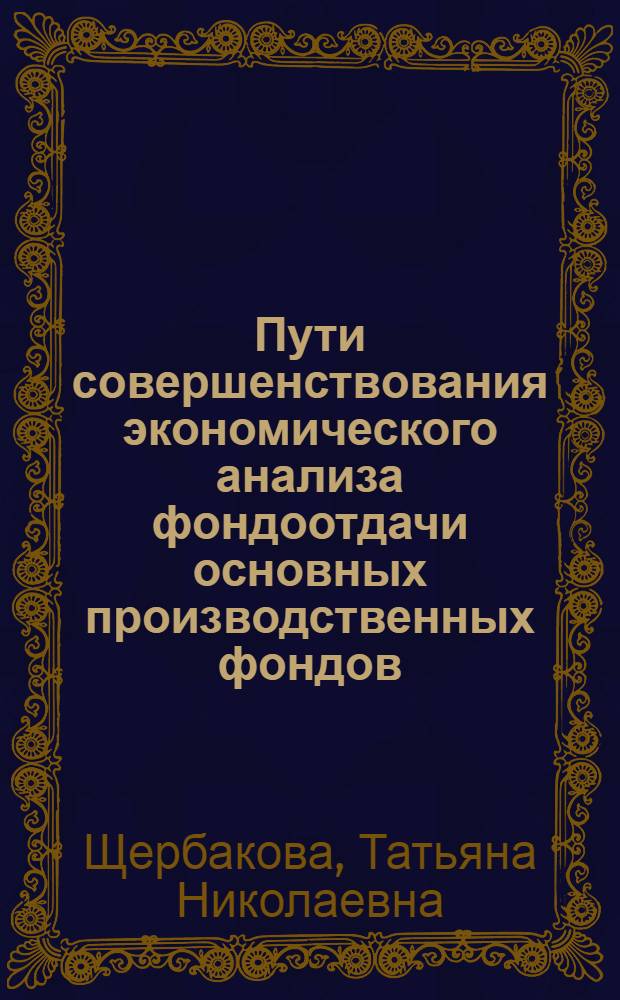 Пути совершенствования экономического анализа фондоотдачи основных производственных фондов : (На материалах об-ний, предприятий обувной пром-сти) : Автореф. дис. на соиск. учен. степ. канд. экон. наук : (08.00.12)