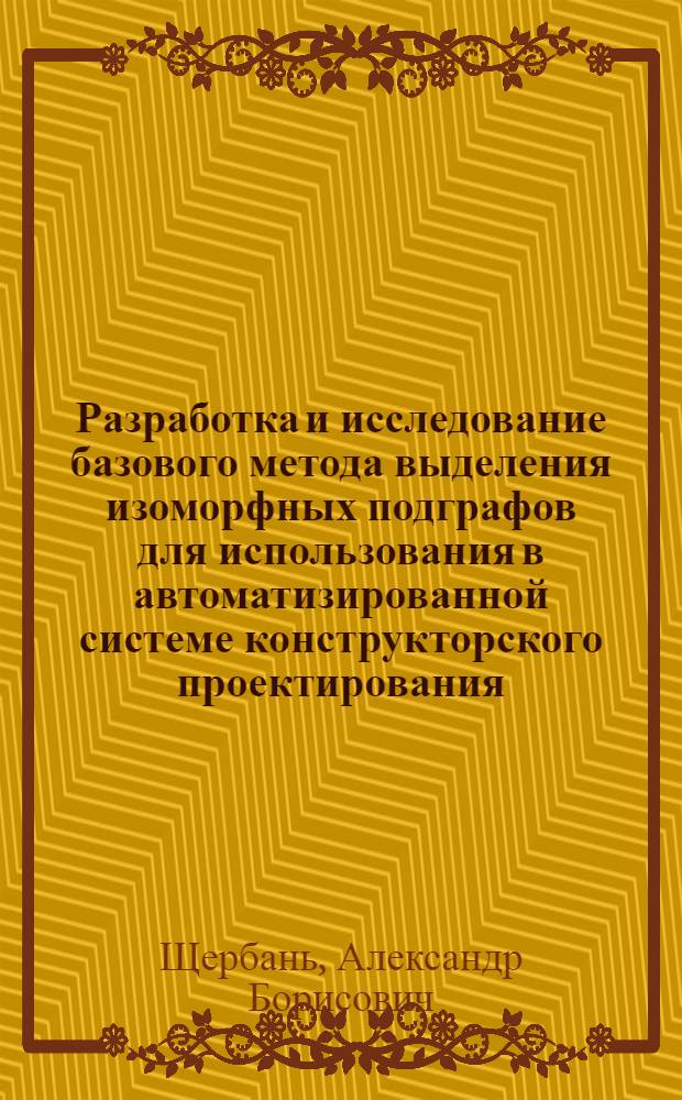Разработка и исследование базового метода выделения изоморфных подграфов для использования в автоматизированной системе конструкторского проектирования : Автореф. дис. на соиск. учен. степ. канд. техн. наук : (05.13.12)