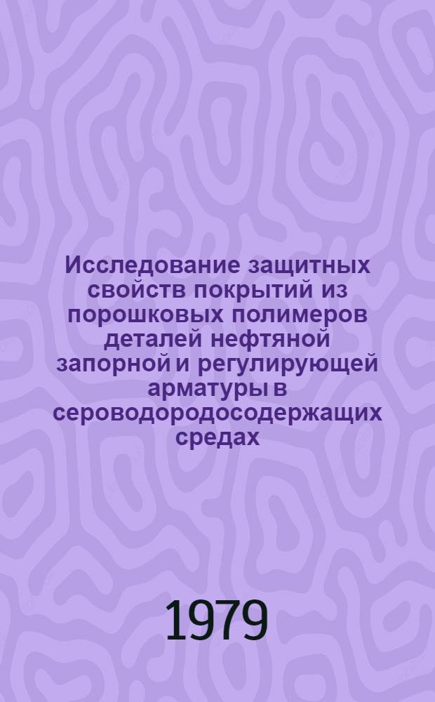 Исследование защитных свойств покрытий из порошковых полимеров деталей нефтяной запорной и регулирующей арматуры в сероводородосодержащих средах : Автореф. дис. на соиск. учен. степ. канд. техн. наук : (05.17.14)