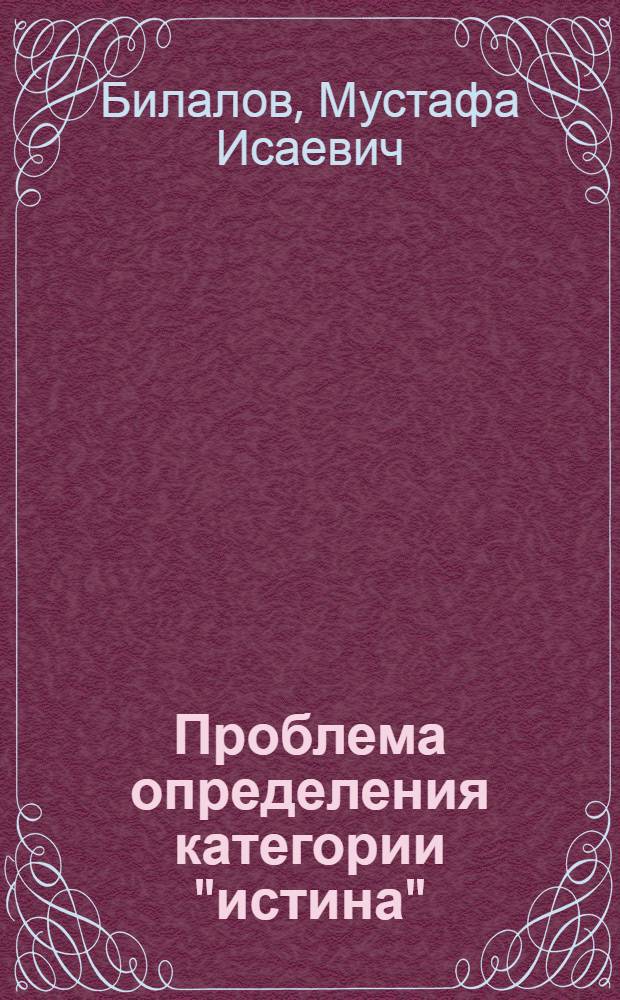 Проблема определения категории "истина" : Автореф. дис. на соиск. учен. степ. канд. филос. наук : (09.00.01)
