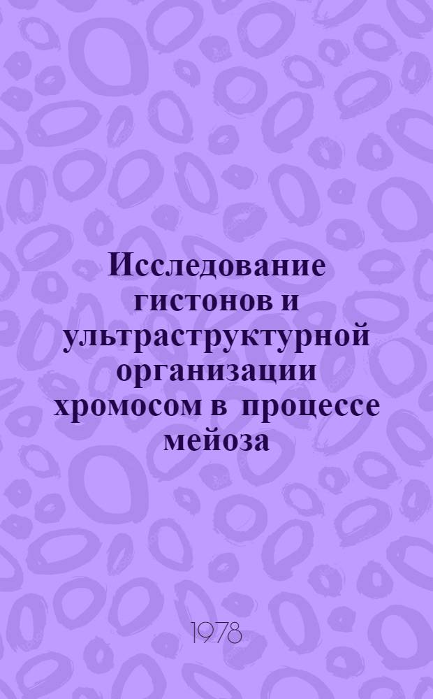 Исследование гистонов и ультраструктурной организации хромосом в процессе мейоза : Автореф. дис. на соиск. учен. степени д-ра биол. наук : (03.00.17)