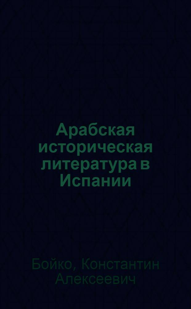 Арабская историческая литература в Испании (VIII - первая треть XI в.) : Автореф. дис. на соиск. учен. степ. канд. ист. наук : (07.00.09)