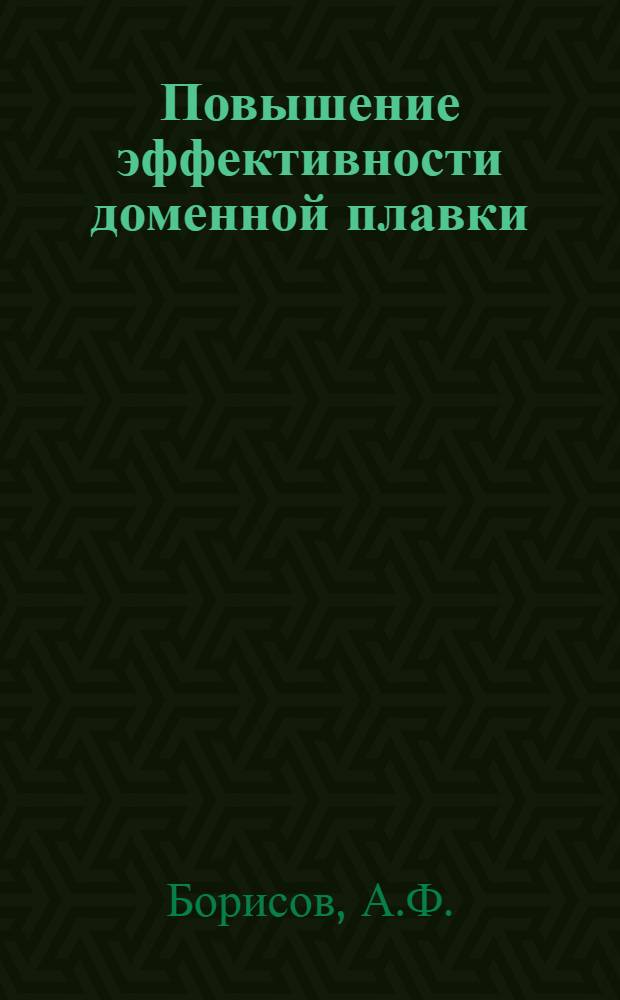 Повышение эффективности доменной плавки : Доклады А.Ф. Борисова в домен. цехе ММК в 1946-1961 гг