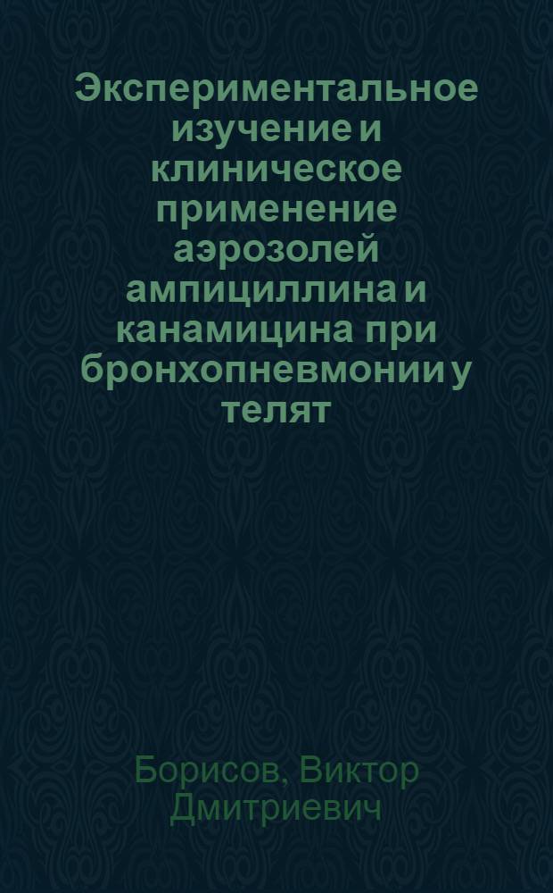 Экспериментальное изучение и клиническое применение аэрозолей ампициллина и канамицина при бронхопневмонии у телят : Автореф. дис. на соиск. учен. степени к. вет. н