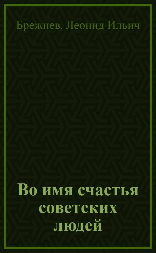 Во имя счастья советских людей : Речь на встрече с избирателями Баум. избират. округа г. Москвы 2 марта 1979 г