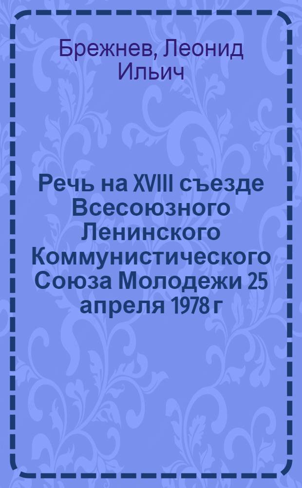 Речь на XVIII съезде Всесоюзного Ленинского Коммунистического Союза Молодежи 25 апреля 1978 г.