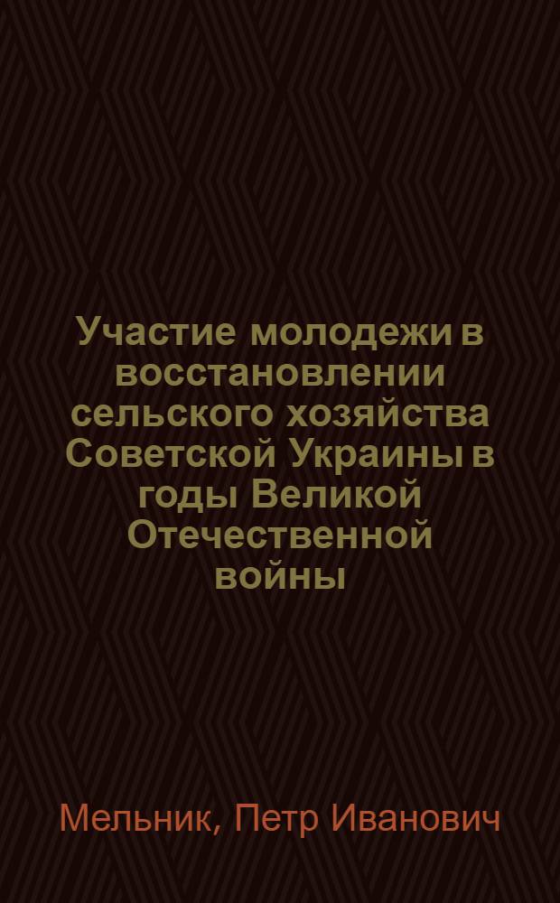 Участие молодежи в восстановлении сельского хозяйства Советской Украины в годы Великой Отечественной войны (1943-1945 гг.) : Автореф. дис. на соиск. учен. степ. канд. ист. наук : (07.00.02)