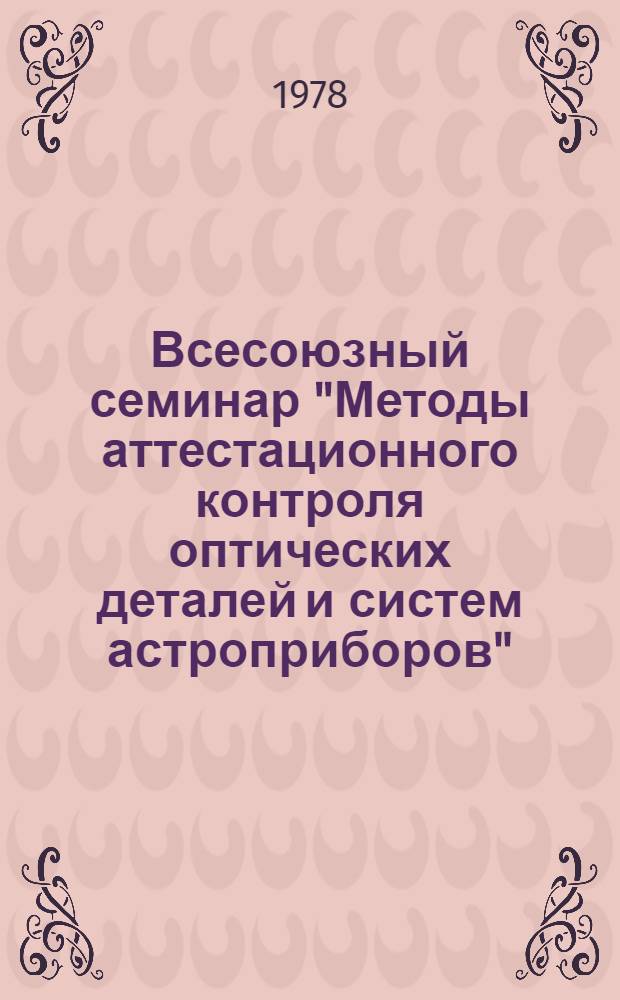 Всесоюзный семинар "Методы аттестационного контроля оптических деталей и систем астроприборов", Москва, 16-18 мая 1978 г. : (Информ. материалы)