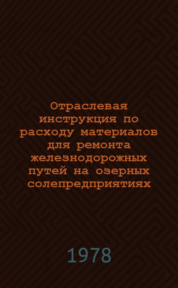 Отраслевая инструкция по расходу материалов для ремонта железнодорожных путей на озерных солепредприятиях : Утв. Упр. соляной пром-сти Минпищепрома СССР 15.03.78