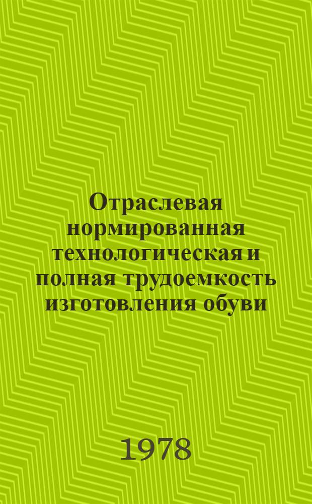 Отраслевая нормированная технологическая и полная трудоемкость изготовления обуви : Утв. 21.12.77 М-вом лег. пром-сти