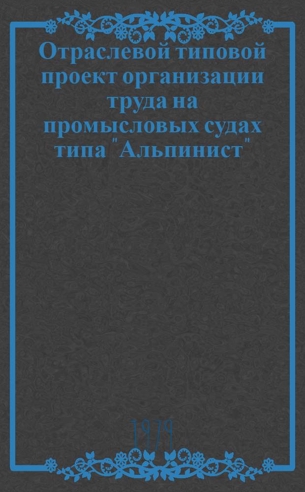 Отраслевой типовой проект организации труда на промысловых судах типа "Альпинист" : Утв. М-вом рыб. хоз-ва СССР 02.03.79