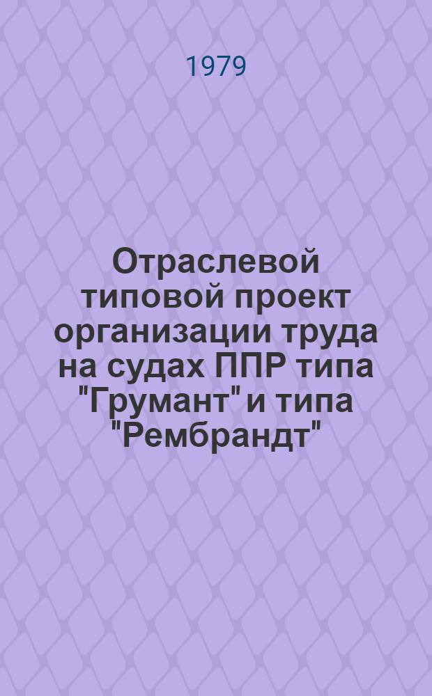 Отраслевой типовой проект организации труда на судах ППР типа "Грумант" и типа "Рембрандт" : Утв. М-вом рыб. хоз-ва СССР 01.11.79