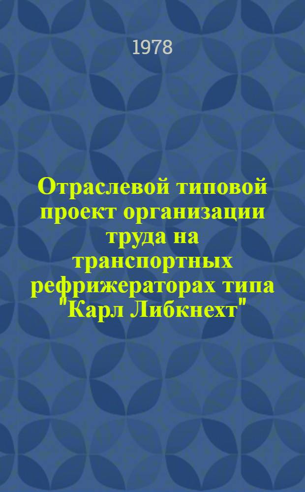 Отраслевой типовой проект организации труда на транспортных рефрижераторах типа "Карл Либкнехт" : Утв. 27/XII 1977