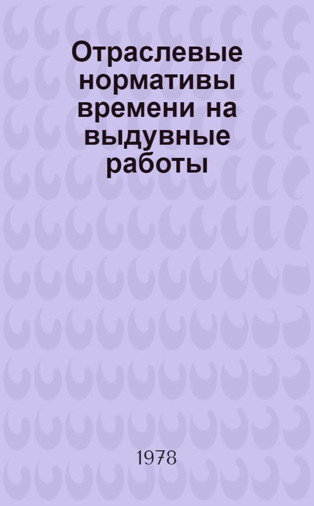 Отраслевые нормативы времени на выдувные работы : (Сер. пр-во) : Утв. 12/VIII 1977 г