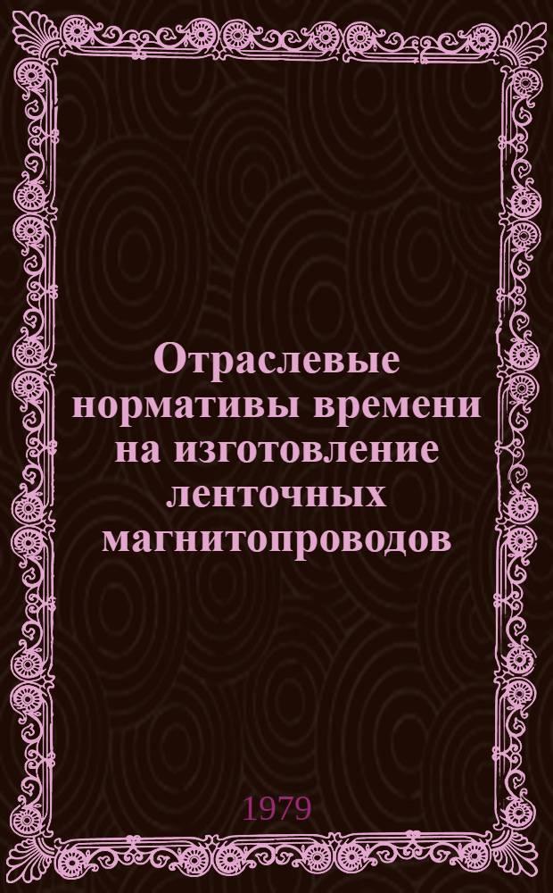 Отраслевые нормативы времени на изготовление ленточных магнитопроводов : Утв. М-вом приборостроения, средств автоматизации и систем упр. СССР. 08.12.78
