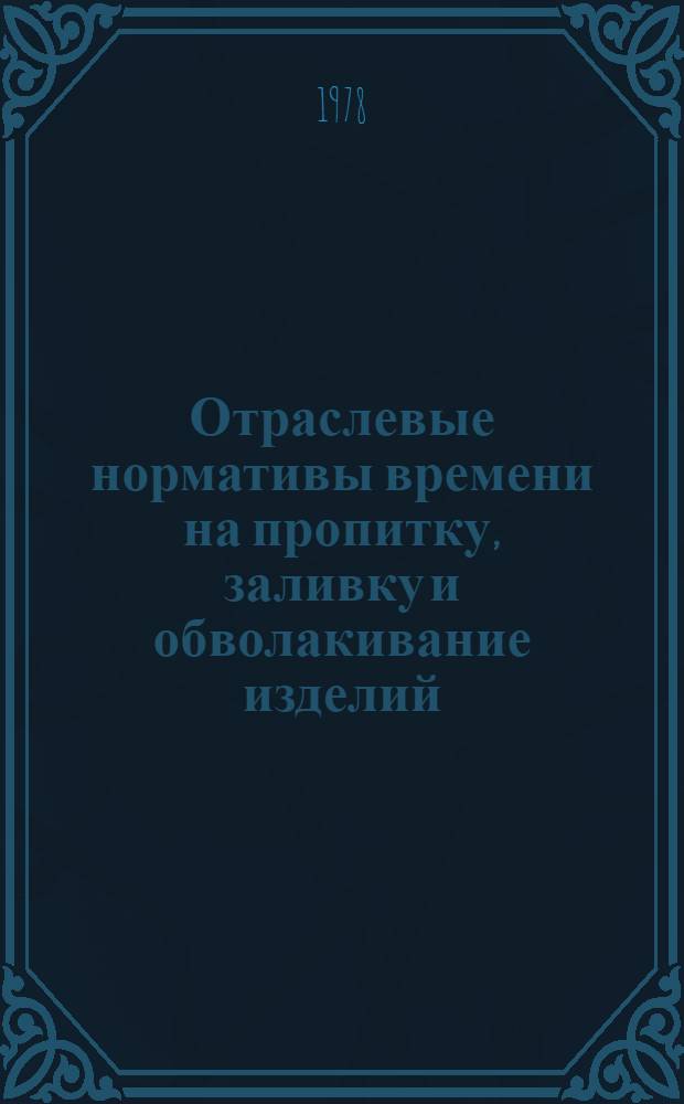Отраслевые нормативы времени на пропитку, заливку и обволакивание изделий : Утв. 14/III 1977 г